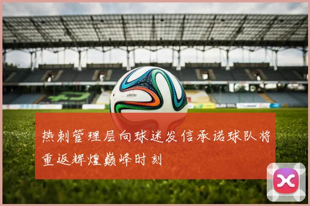 热刺管理层向球迷发信承诺球队将重返辉煌巅峰时刻