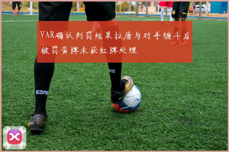 VAR确认判罚结果拉唐与对手缠斗后被罚黄牌未获红牌处理