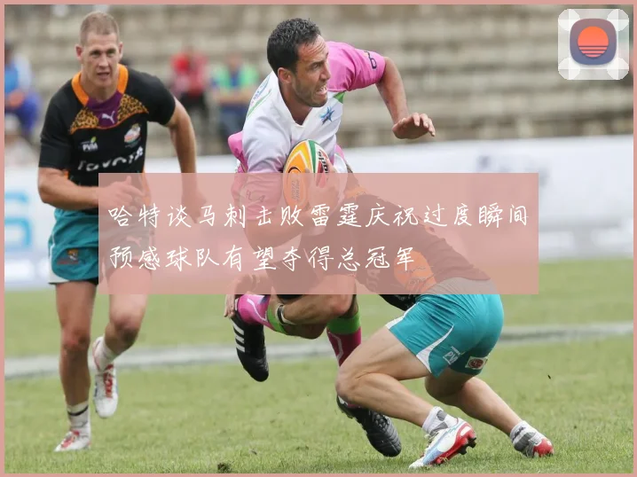 哈特谈马刺击败雷霆庆祝过度瞬间预感球队有望夺得总冠军