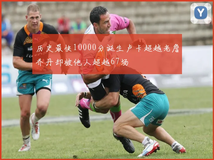 历史最快10000分诞生卢卡超越老詹乔丹却被他人超越67场