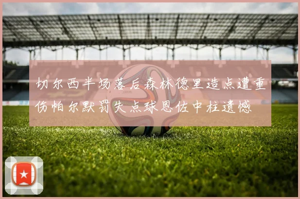 切尔西半场落后森林德里造点遭重伤帕尔默罚失点球恩佐中柱遗憾