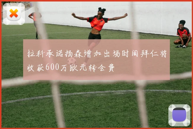 拉科承诺扬森增加出场时间拜仁将收获600万欧元转会费
