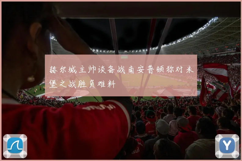 赫尔城主帅谈备战南安普顿称对米堡之战胜负难料