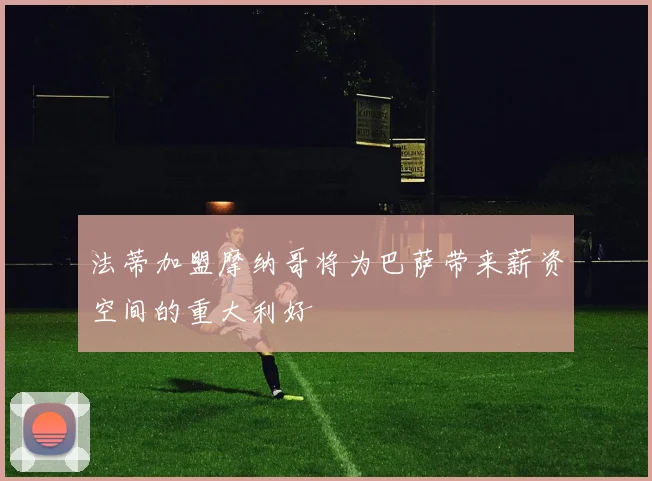 法蒂加盟摩纳哥将为巴萨带来薪资空间的重大利好