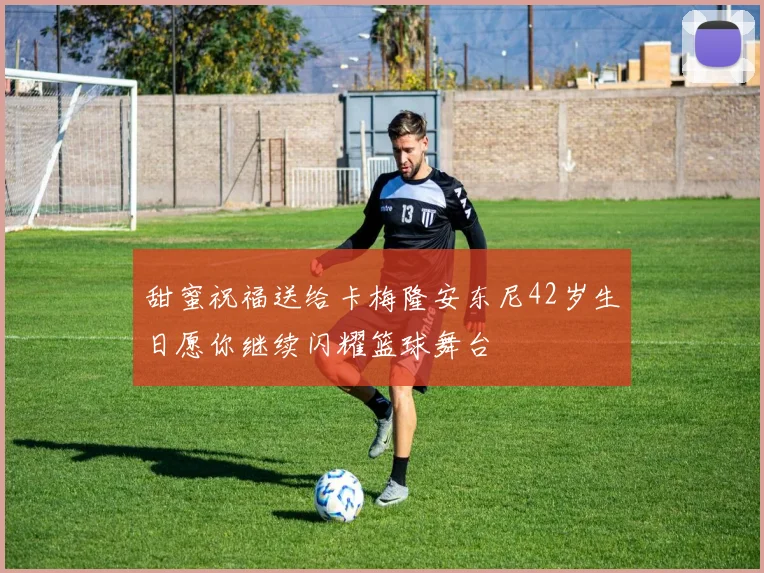 甜蜜祝福送给卡梅隆安东尼42岁生日愿你继续闪耀篮球舞台