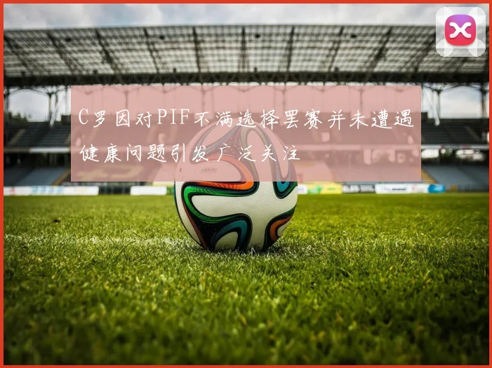 C罗因对PIF不满选择罢赛并未遭遇健康问题引发广泛关注