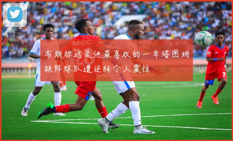 布朗称这是他最喜欢的一年塔图姆缺阵球队遭逆转令人震惊