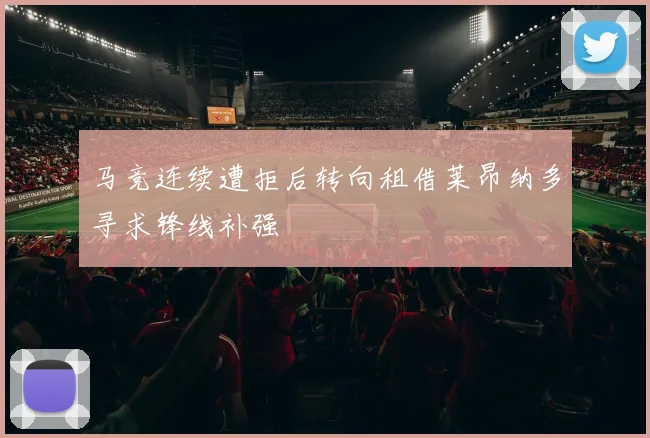 马竞连续遭拒后转向租借莱昂纳多寻求锋线补强