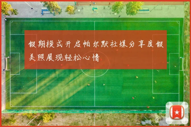 假期模式开启帕尔默社媒分享度假美照展现轻松心情